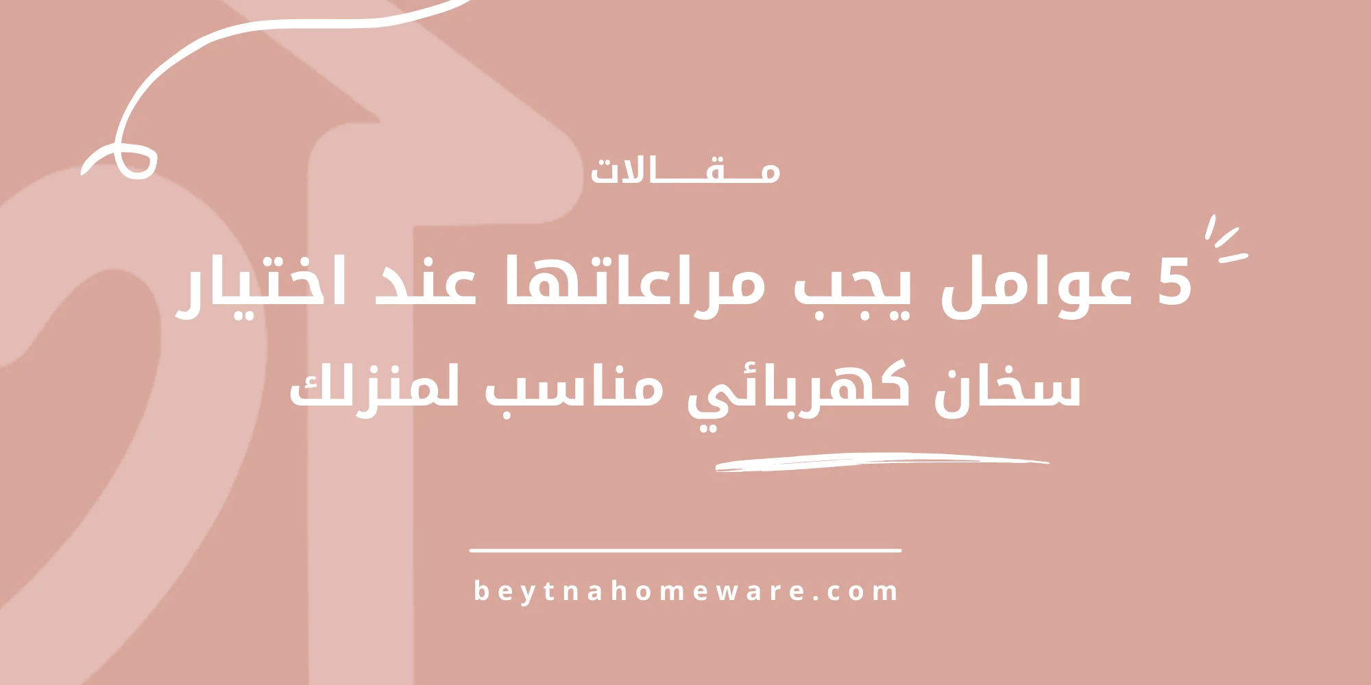 5 عوامل يجب مراعاتها عند اختيار سخان كهربائي مناسب لمنزلك